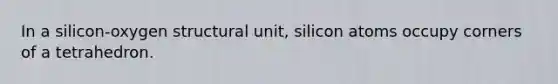 In a silicon-oxygen structural unit, silicon atoms occupy corners of a tetrahedron.