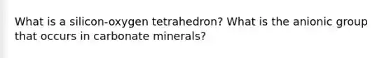 What is a silicon-oxygen tetrahedron? What is the anionic group that occurs in carbonate minerals?