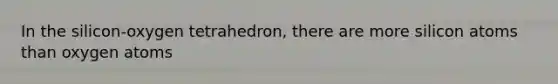 In the silicon-oxygen tetrahedron, there are more silicon atoms than oxygen atoms