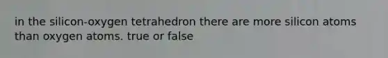 in the silicon-oxygen tetrahedron there are more silicon atoms than oxygen atoms. true or false