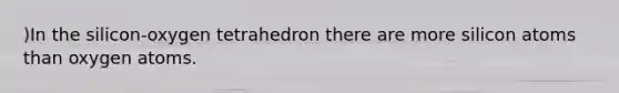 )In the silicon-oxygen tetrahedron there are more silicon atoms than oxygen atoms.