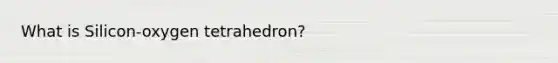 What is Silicon-oxygen tetrahedron?