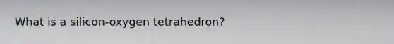 What is a silicon-oxygen tetrahedron?