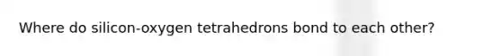 Where do silicon-oxygen tetrahedrons bond to each other?