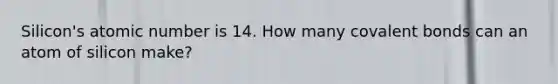 Silicon's atomic number is 14. How many covalent bonds can an atom of silicon make?