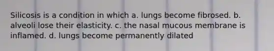 Silicosis is a condition in which a. lungs become fibrosed. b. alveoli lose their elasticity. c. the nasal mucous membrane is inflamed. d. lungs become permanently dilated