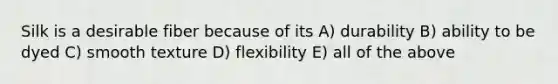 Silk is a desirable fiber because of its A) durability B) ability to be dyed C) smooth texture D) flexibility E) all of the above