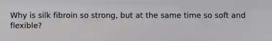 Why is silk fibroin so strong, but at the same time so soft and flexible?