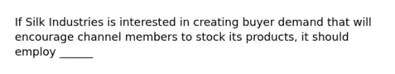 If Silk Industries is interested in creating buyer demand that will encourage channel members to stock its products, it should employ ______