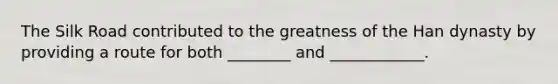 The <a href='https://www.questionai.com/knowledge/kh26MhVSqR-silk-road' class='anchor-knowledge'>silk road</a> contributed to the greatness of the <a href='https://www.questionai.com/knowledge/kZHQ7gTpen-han-dynasty' class='anchor-knowledge'>han dynasty</a> by providing a route for both ________ and ____________.