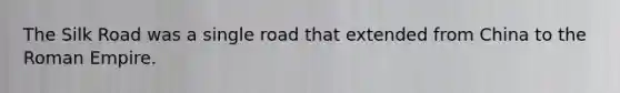 The Silk Road was a single road that extended from China to the Roman Empire.