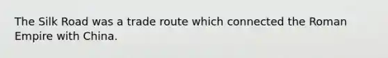 The Silk Road was a trade route which connected the Roman Empire with China.