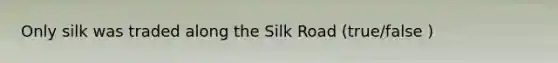 Only silk was traded along the Silk Road (true/false )