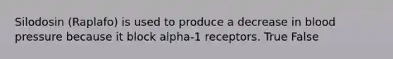 Silodosin (Raplafo) is used to produce a decrease in blood pressure because it block alpha-1 receptors. True False