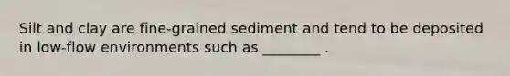 Silt and clay are fine-grained sediment and tend to be deposited in low-flow environments such as ________ .