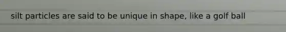 silt particles are said to be unique in shape, like a golf ball
