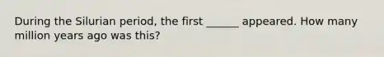 During the Silurian period, the first ______ appeared. How many million years ago was this?