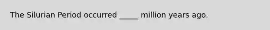 The Silurian Period occurred _____ million years ago.