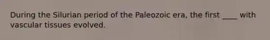 During the Silurian period of the Paleozoic era, the first ____ with vascular tissues evolved.