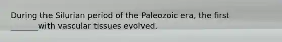 During the Silurian period of the Paleozoic era, the first _______with <a href='https://www.questionai.com/knowledge/k1HVFq17mo-vascular-tissue' class='anchor-knowledge'>vascular tissue</a>s evolved.