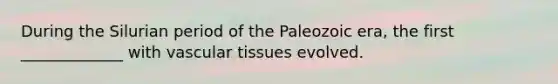 During the Silurian period of the Paleozoic era, the first _____________ with <a href='https://www.questionai.com/knowledge/k1HVFq17mo-vascular-tissue' class='anchor-knowledge'>vascular tissue</a>s evolved.