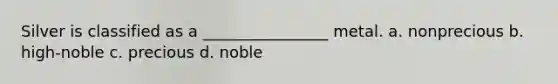 Silver is classified as a ________________ metal. a. nonprecious b. high-noble c. precious d. noble