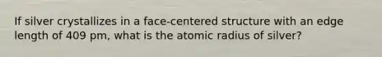 If silver crystallizes in a face-centered structure with an edge length of 409 pm, what is the atomic radius of silver?