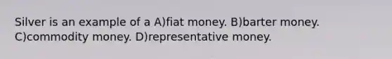 Silver is an example of a A)fiat money. B)barter money. C)commodity money. D)representative money.