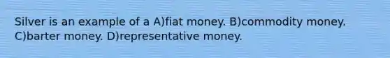 Silver is an example of a A)fiat money. B)commodity money. C)barter money. D)representative money.