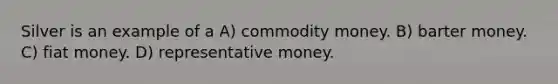 Silver is an example of a A) commodity money. B) barter money. C) fiat money. D) representative money.