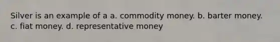 Silver is an example of a a. commodity money. b. barter money. c. fiat money. d. representative money