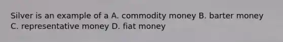 Silver is an example of a A. commodity money B. barter money C. representative money D. fiat money