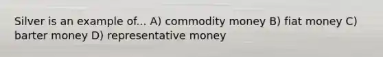 Silver is an example of... A) commodity money B) fiat money C) barter money D) representative money