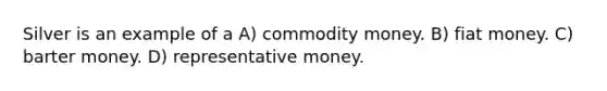 Silver is an example of a A) commodity money. B) fiat money. C) barter money. D) representative money.