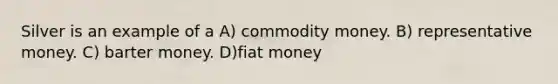 Silver is an example of a A) commodity money. B) representative money. C) barter money. D)fiat money