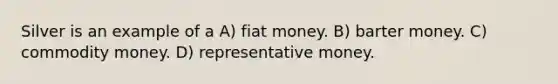 Silver is an example of a A) fiat money. B) barter money. C) commodity money. D) representative money.