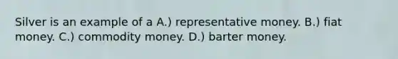 Silver is an example of a A.) representative money. B.) fiat money. C.) commodity money. D.) barter money.