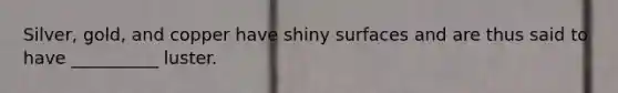 Silver, gold, and copper have shiny surfaces and are thus said to have __________ luster.