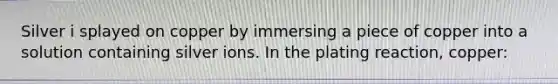 Silver i splayed on copper by immersing a piece of copper into a solution containing silver ions. In the plating reaction, copper:
