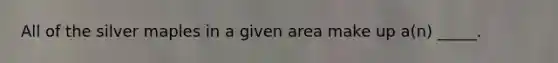 All of the silver maples in a given area make up a(n) _____.