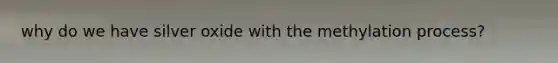 why do we have silver oxide with the methylation process?