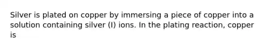 Silver is plated on copper by immersing a piece of copper into a solution containing silver (I) ions. In the plating reaction, copper is