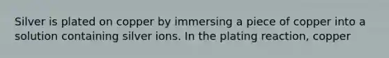 Silver is plated on copper by immersing a piece of copper into a solution containing silver ions. In the plating reaction, copper