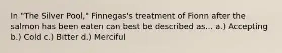 In "The Silver Pool," Finnegas's treatment of Fionn after the salmon has been eaten can best be described as... a.) Accepting b.) Cold c.) Bitter d.) Merciful