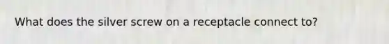 What does the silver screw on a receptacle connect to?