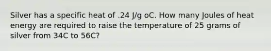 Silver has a specific heat of .24 J/g oC. How many Joules of heat energy are required to raise the temperature of 25 grams of silver from 34C to 56C?