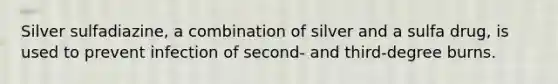 Silver sulfadiazine, a combination of silver and a sulfa drug, is used to prevent infection of second- and third-degree burns.