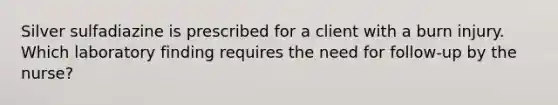 Silver sulfadiazine is prescribed for a client with a burn injury. Which laboratory finding requires the need for follow-up by the nurse?