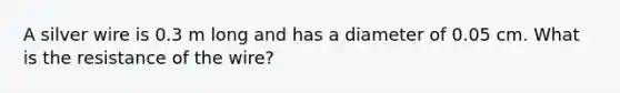 A silver wire is 0.3 m long and has a diameter of 0.05 cm. What is the resistance of the wire?