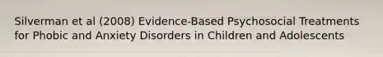 Silverman et al (2008) Evidence-Based Psychosocial Treatments for Phobic and Anxiety Disorders in Children and Adolescents